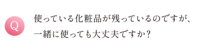 Q 使っている化粧品が残っているのですが、一緒に使っても大丈夫ですか？