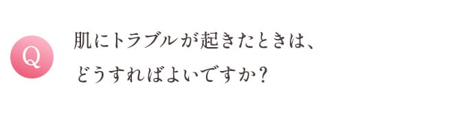 Q 肌にトラブルが起きたときは、どうすればよいですか？