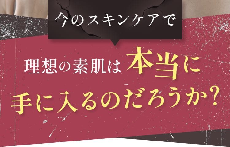 今のスキンケアで理想の素肌は本当に手に入るのだろうか？