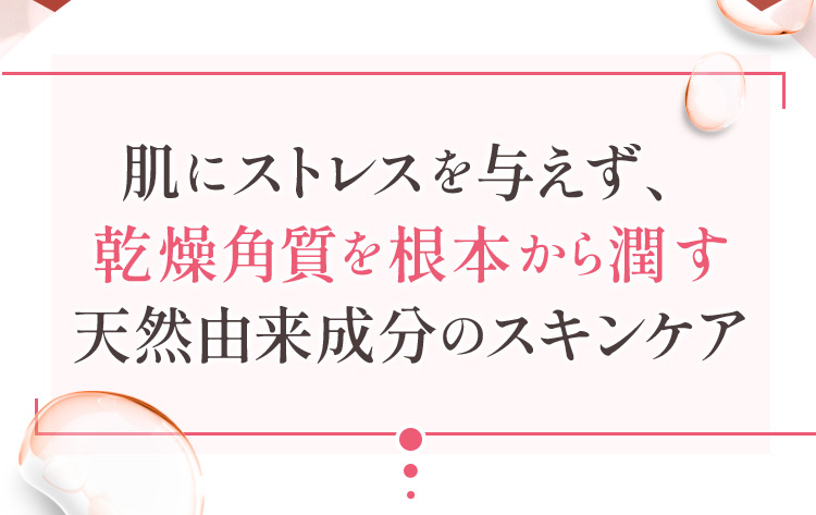 肌にストレスを与えず、乾燥角質を根本から潤す天然由来成分のスキンケア