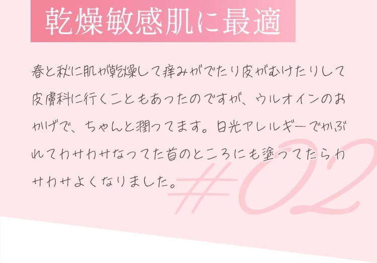 乾燥敏感肌に最適 春と秋に肌が乾燥して痒みがでたり皮がむけたりして皮膚科に行くこともあったのですが、ウルオインのおかげで、ちゃんと潤ってます。日光アレルギーでかぶれてカサカサなってた首のところにも塗ってたらカサカサよくなりました。